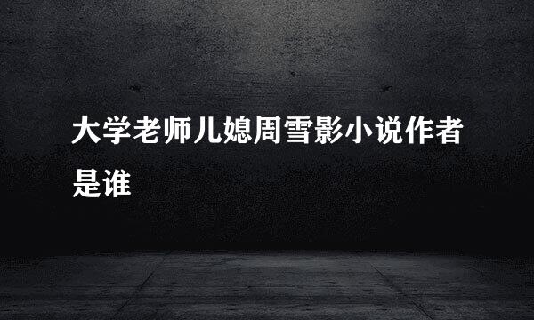 大学老师儿媳周雪影小说作者是谁