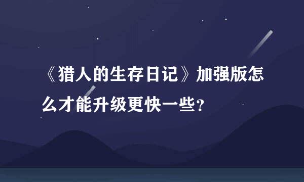 《猎人的生存日记》加强版怎么才能升级更快一些？