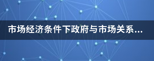 市场经济条件下政府与市场关系是什么？