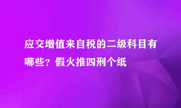 应交增值来自税的二级科目有哪些？假火推四刑个纸