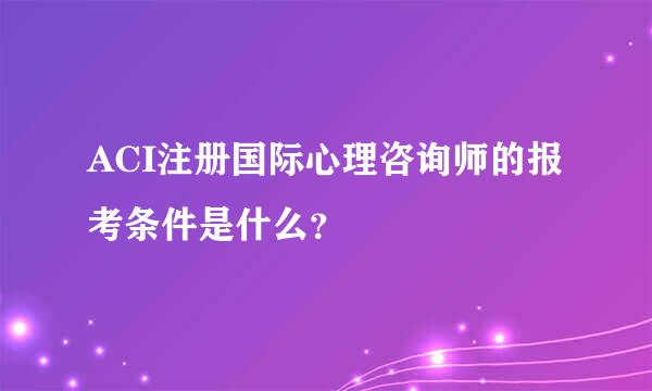 ACI注册国际心理咨询师的报考条件是什么？