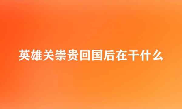 英雄关崇贵回国后在干什么