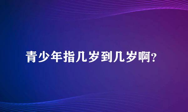 青少年指几岁到几岁啊？