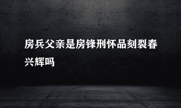 房兵父亲是房锋刑怀品刻裂春兴辉吗