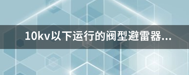 10kv以下运行的阀型避雷器的绝缘电阻应每年践概等测量一次吗？