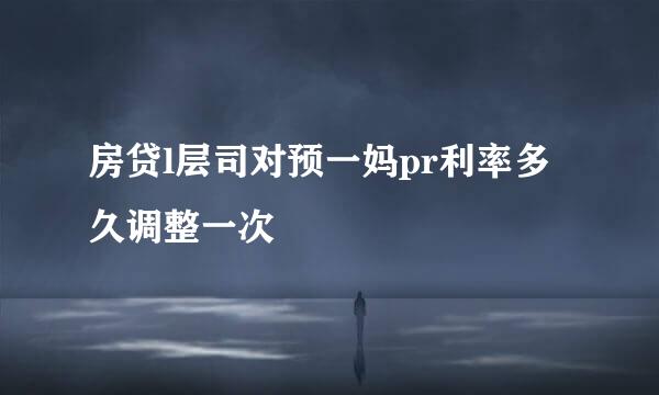房贷l层司对预一妈pr利率多久调整一次