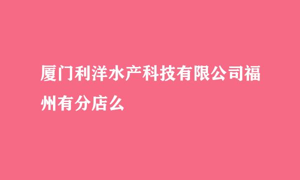 厦门利洋水产科技有限公司福州有分店么