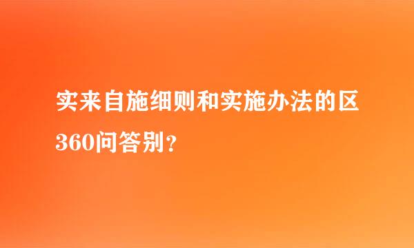 实来自施细则和实施办法的区360问答别？