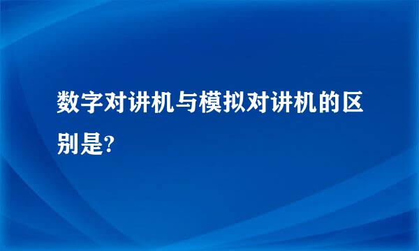数字对讲机与模拟对讲机的区别是?