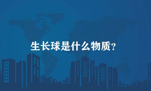生长球是什么物质？