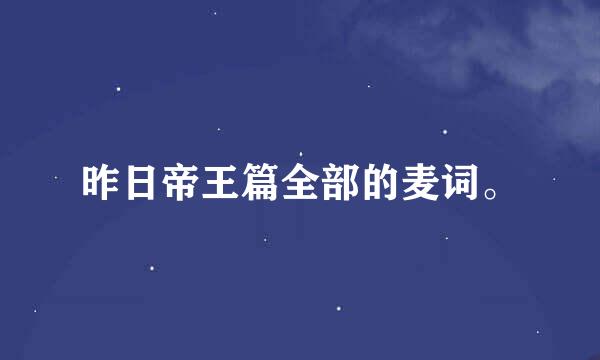 昨日帝王篇全部的麦词。