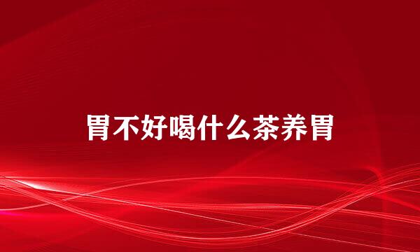 胃不好喝什么茶养胃