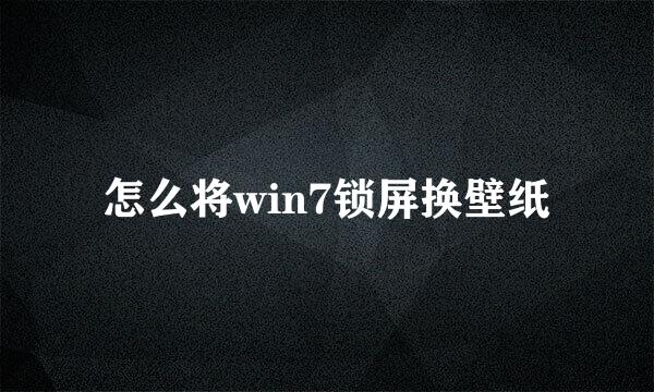 怎么将win7锁屏换壁纸