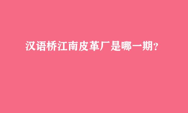 汉语桥江南皮革厂是哪一期？