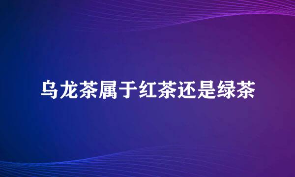乌龙茶属于红茶还是绿茶