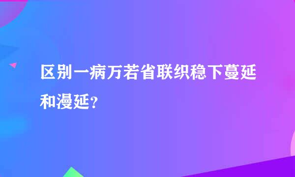 区别一病万若省联织稳下蔓延和漫延？
