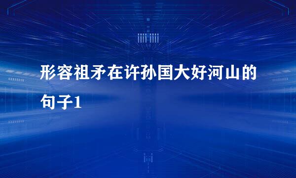 形容祖矛在许孙国大好河山的句子1