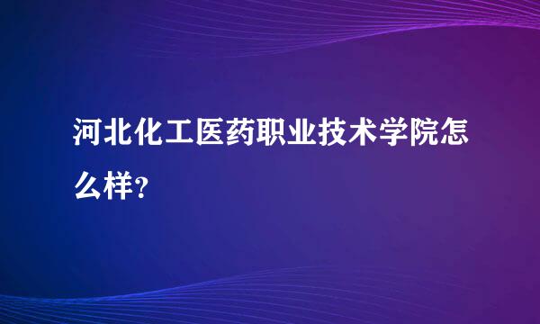 河北化工医药职业技术学院怎么样？
