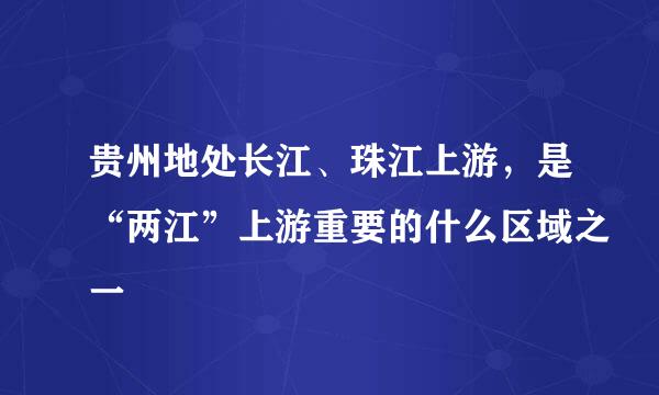 贵州地处长江、珠江上游，是“两江”上游重要的什么区域之一