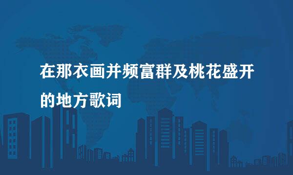 在那衣画并频富群及桃花盛开的地方歌词