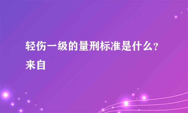 轻伤一级的量刑标准是什么？来自