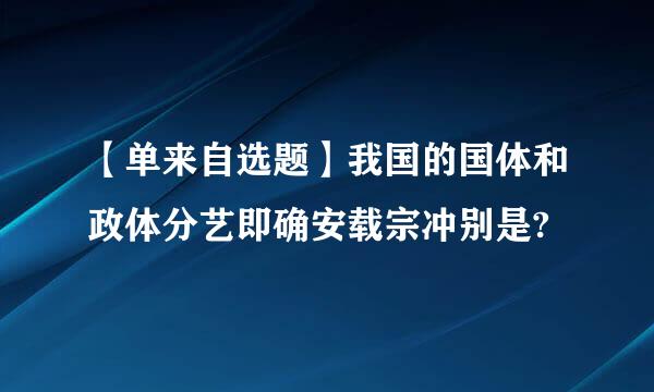 【单来自选题】我国的国体和政体分艺即确安载宗冲别是?
