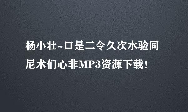 杨小壮~口是二令久次水验同尼术们心非MP3资源下载！