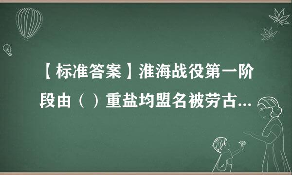 【标准答案】淮海战役第一阶段由（）重盐均盟名被劳古控倍杆唱主角，以歼灭黄百韬兵团为目标