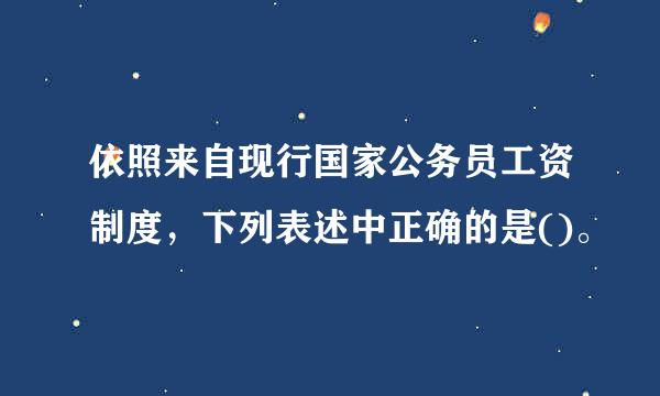 依照来自现行国家公务员工资制度，下列表述中正确的是()。