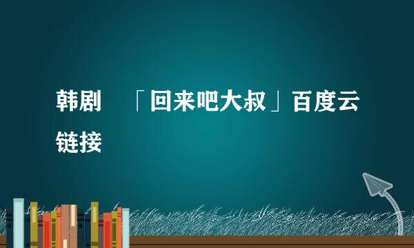 韩剧 「回来吧大叔」百度云链接