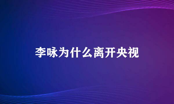 李咏为什么离开央视
