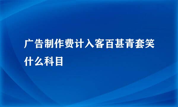 广告制作费计入客百甚青套笑什么科目