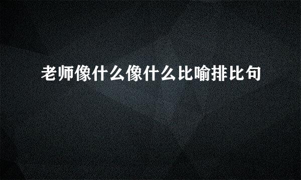 老师像什么像什么比喻排比句