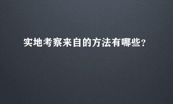 实地考察来自的方法有哪些？