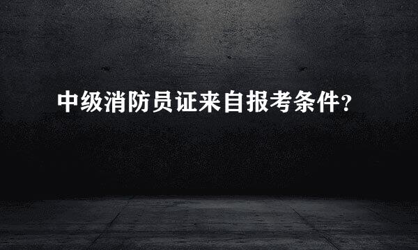 中级消防员证来自报考条件？