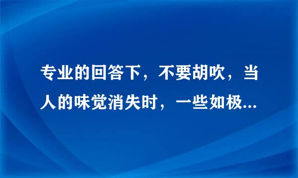 专业的回答下，不要胡吹，当人的味觉消失时，一些如极甜的卡坦精， 极苦的苯酸铵酰糖化物，极辣的 泰兹