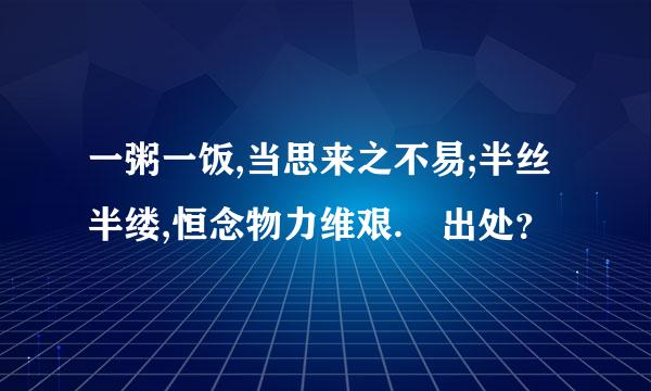 一粥一饭,当思来之不易;半丝半缕,恒念物力维艰. 出处？