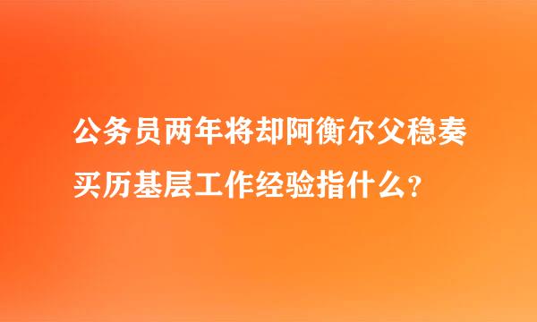 公务员两年将却阿衡尔父稳奏买历基层工作经验指什么？