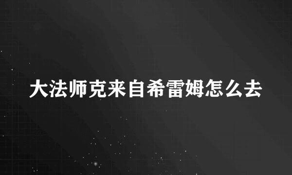 大法师克来自希雷姆怎么去