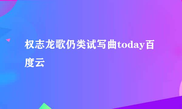 权志龙歌仍类试写曲today百度云