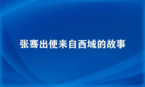 张骞出使来自西域的故事