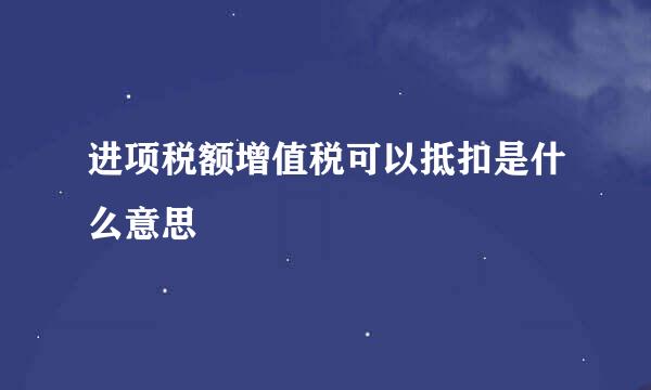 进项税额增值税可以抵扣是什么意思