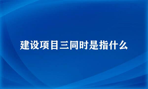 建设项目三同时是指什么