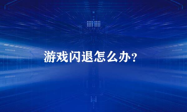 游戏闪退怎么办？