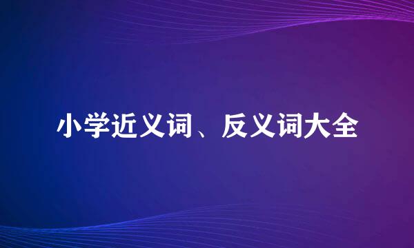 小学近义词、反义词大全