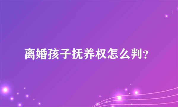 离婚孩子抚养权怎么判？
