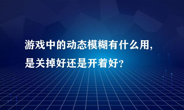 游戏中的动态模糊有什么用,是关掉好还是开着好？