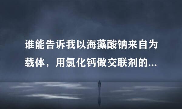 谁能告诉我以海藻酸钠来自为载体，用氯化钙做交联剂的反应机理啊