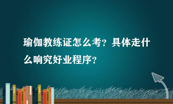 瑜伽教练证怎么考？具体走什么响究好业程序？