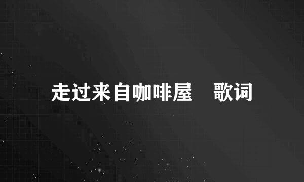 走过来自咖啡屋 歌词